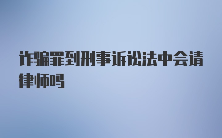 诈骗罪到刑事诉讼法中会请律师吗