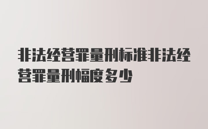 非法经营罪量刑标准非法经营罪量刑幅度多少