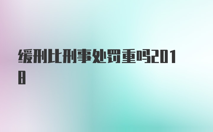 缓刑比刑事处罚重吗2018