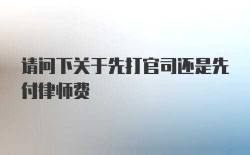 请问下关于先打官司还是先付律师费