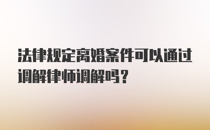 法律规定离婚案件可以通过调解律师调解吗？