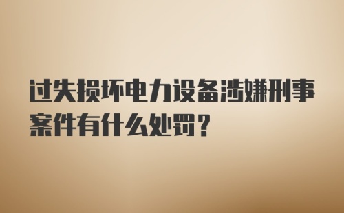 过失损坏电力设备涉嫌刑事案件有什么处罚？