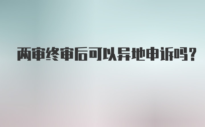 两审终审后可以异地申诉吗？