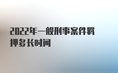 2022年一般刑事案件羁押多长时间