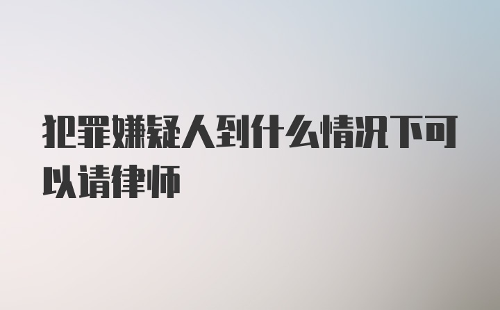 犯罪嫌疑人到什么情况下可以请律师