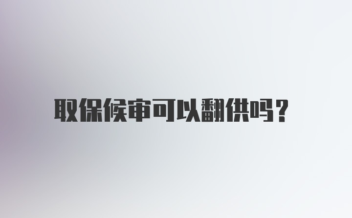 取保候审可以翻供吗？