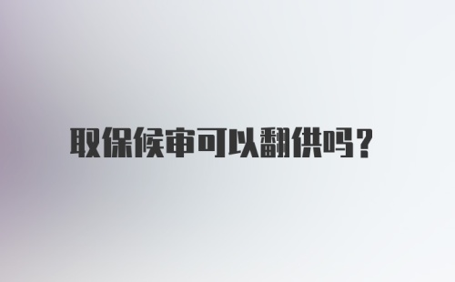 取保候审可以翻供吗？