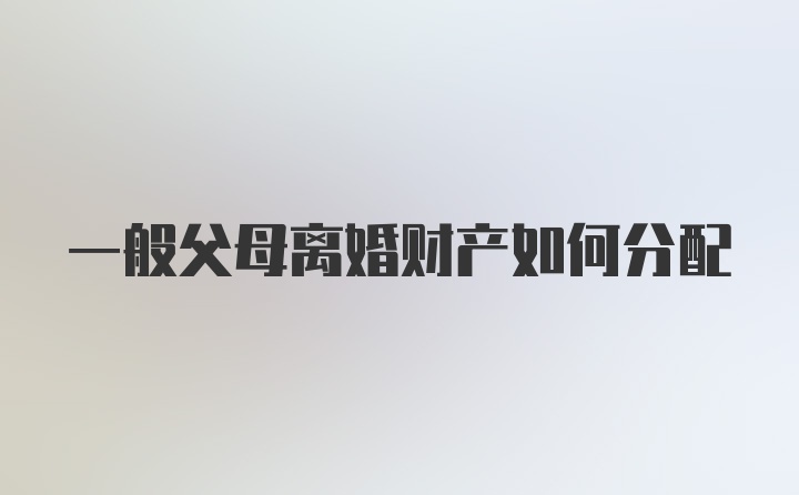 一般父母离婚财产如何分配