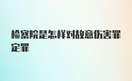 检察院是怎样对故意伤害罪定罪