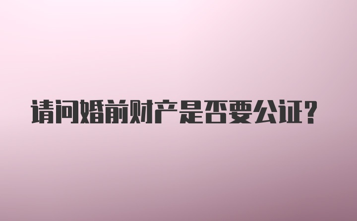 请问婚前财产是否要公证？