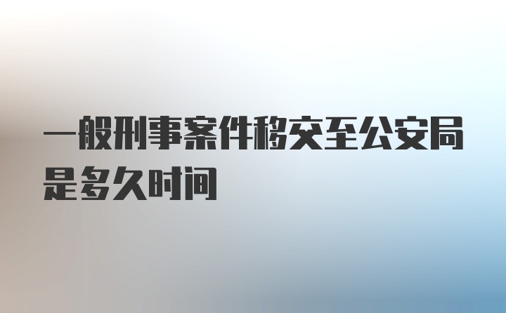 一般刑事案件移交至公安局是多久时间