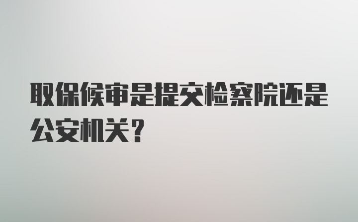 取保候审是提交检察院还是公安机关？