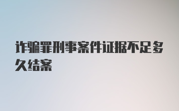 诈骗罪刑事案件证据不足多久结案