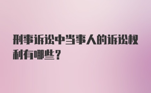 刑事诉讼中当事人的诉讼权利有哪些?