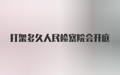 打架多久人民检察院会开庭