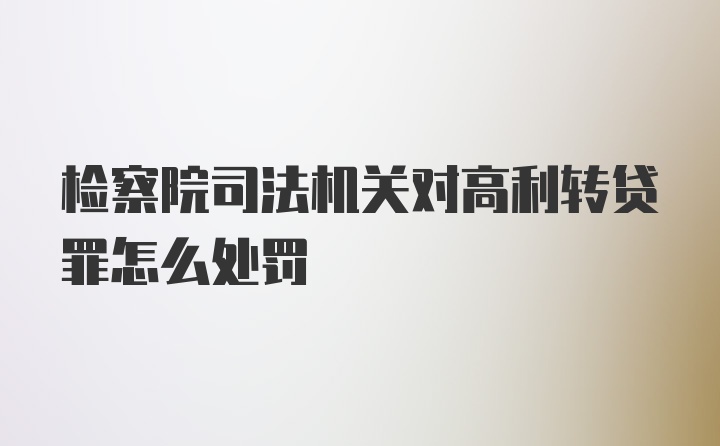 检察院司法机关对高利转贷罪怎么处罚