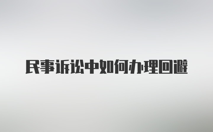 民事诉讼中如何办理回避