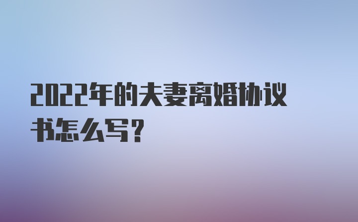 2022年的夫妻离婚协议书怎么写?