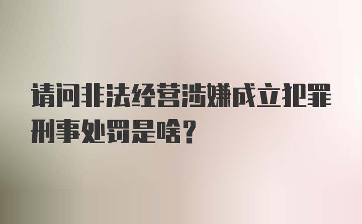 请问非法经营涉嫌成立犯罪刑事处罚是啥？