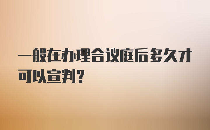 一般在办理合议庭后多久才可以宣判？