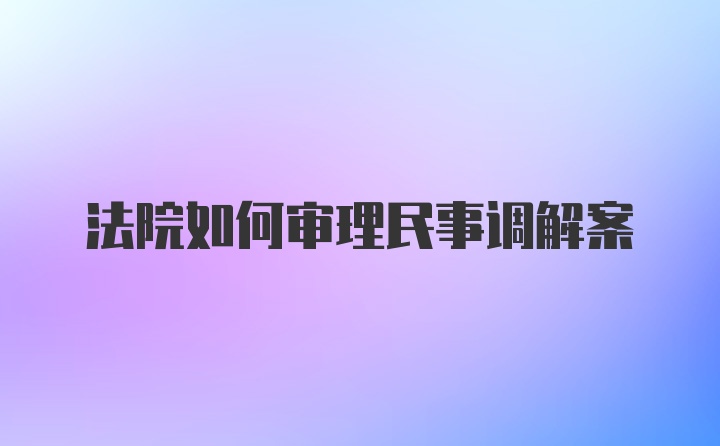 法院如何审理民事调解案