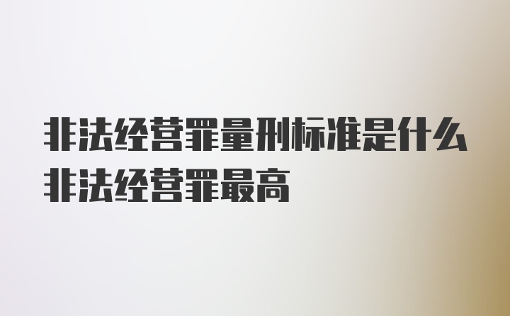 非法经营罪量刑标准是什么非法经营罪最高