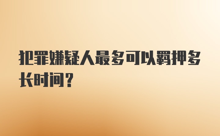 犯罪嫌疑人最多可以羁押多长时间?