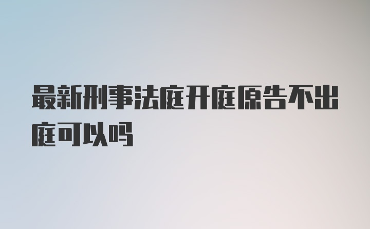 最新刑事法庭开庭原告不出庭可以吗