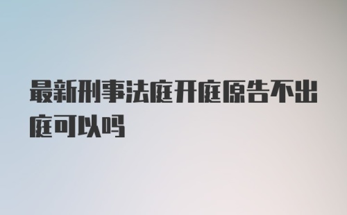 最新刑事法庭开庭原告不出庭可以吗