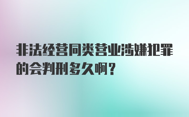 非法经营同类营业涉嫌犯罪的会判刑多久啊？