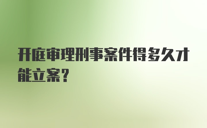 开庭审理刑事案件得多久才能立案？