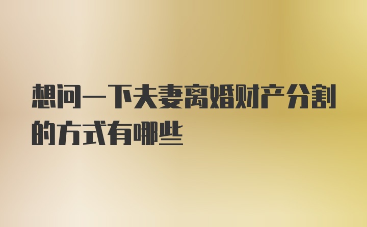 想问一下夫妻离婚财产分割的方式有哪些