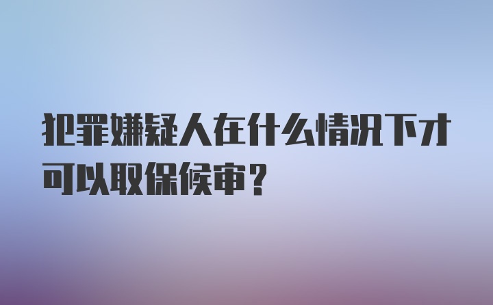 犯罪嫌疑人在什么情况下才可以取保候审？