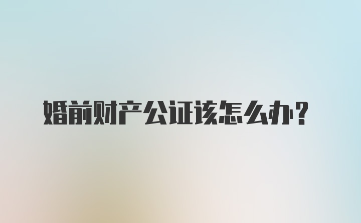 婚前财产公证该怎么办？