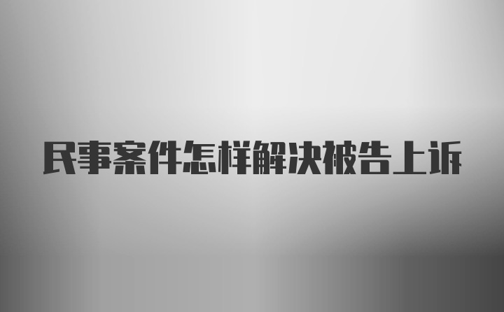 民事案件怎样解决被告上诉