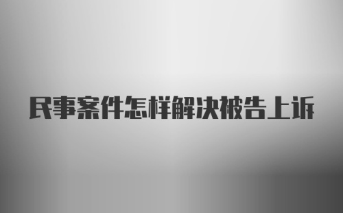 民事案件怎样解决被告上诉