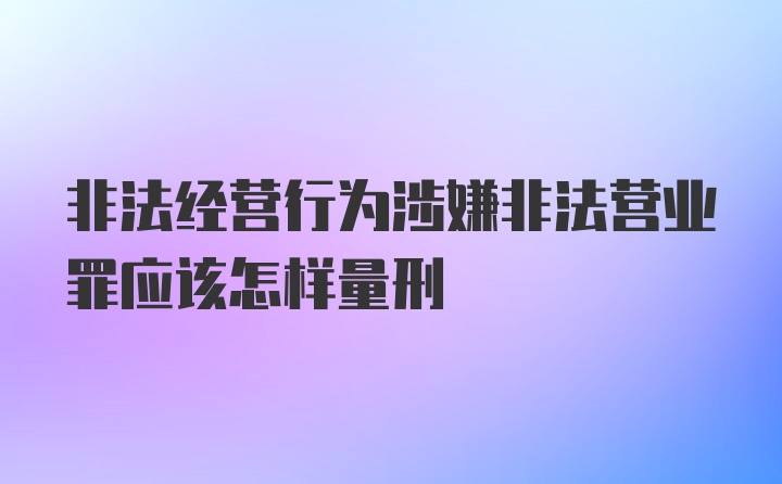 非法经营行为涉嫌非法营业罪应该怎样量刑