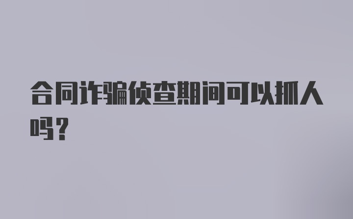 合同诈骗侦查期间可以抓人吗？