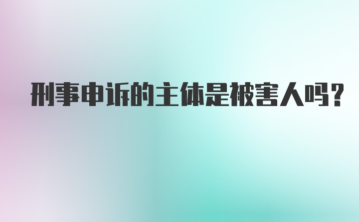 刑事申诉的主体是被害人吗?