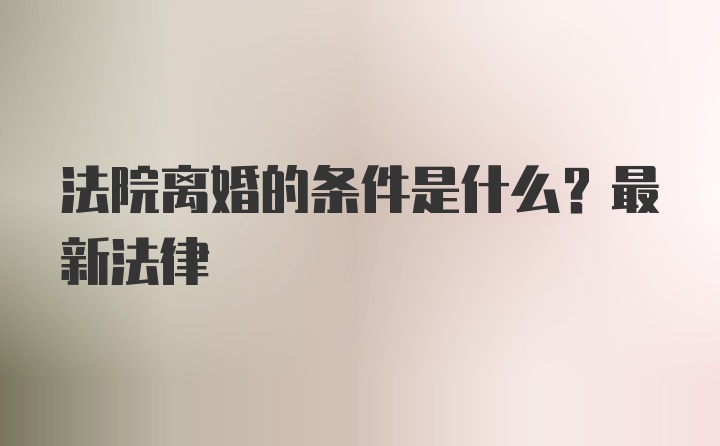 法院离婚的条件是什么？最新法律