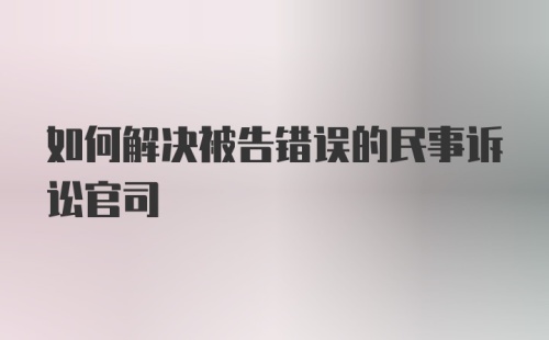 如何解决被告错误的民事诉讼官司