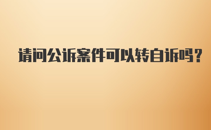 请问公诉案件可以转自诉吗？