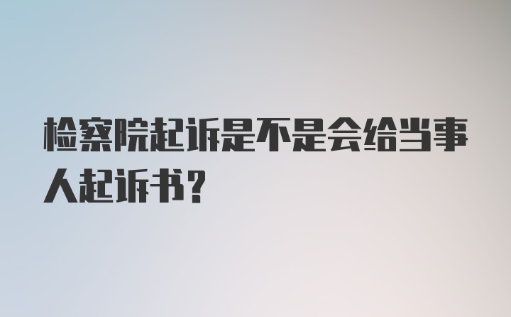 检察院起诉是不是会给当事人起诉书？