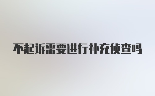 不起诉需要进行补充侦查吗