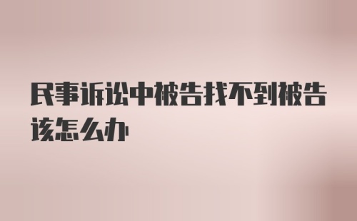 民事诉讼中被告找不到被告该怎么办