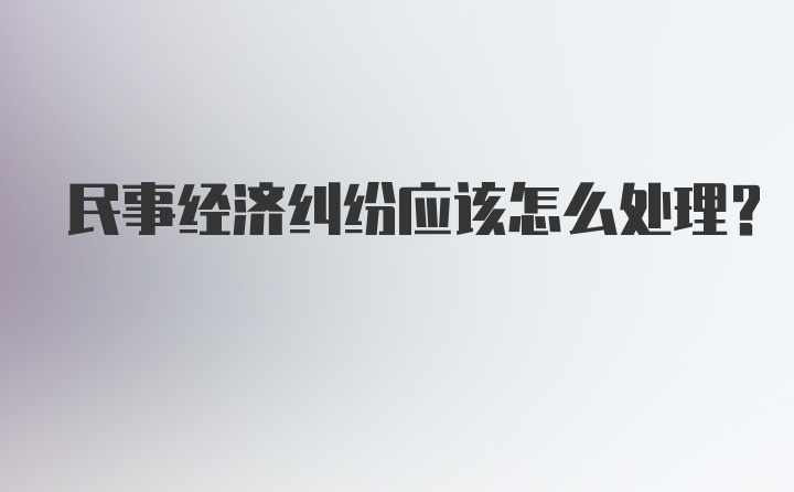 民事经济纠纷应该怎么处理？