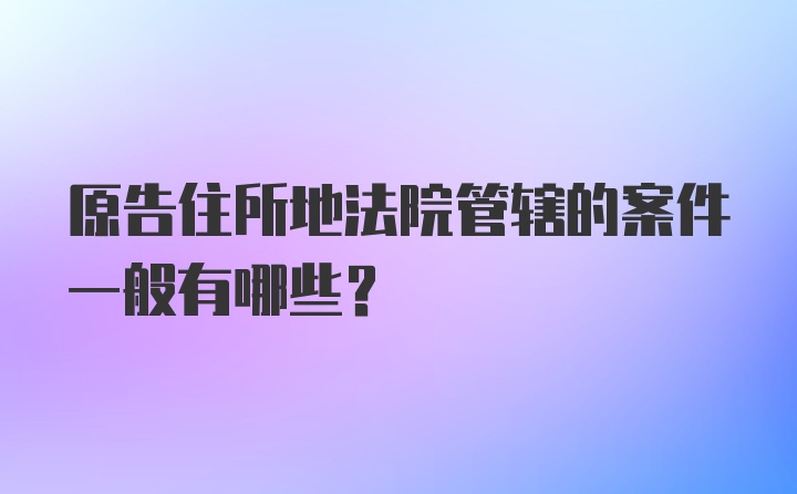 原告住所地法院管辖的案件一般有哪些？