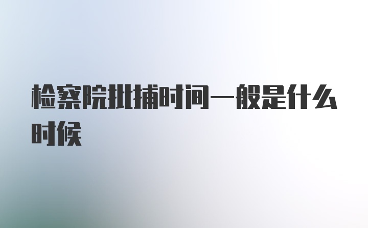 检察院批捕时间一般是什么时候