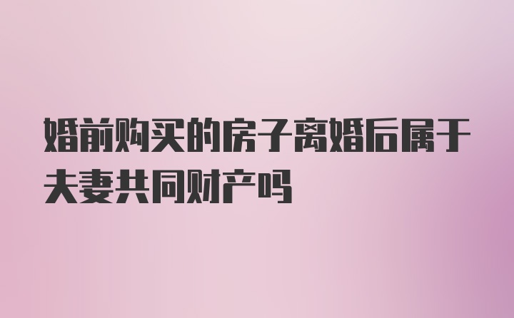 婚前购买的房子离婚后属于夫妻共同财产吗