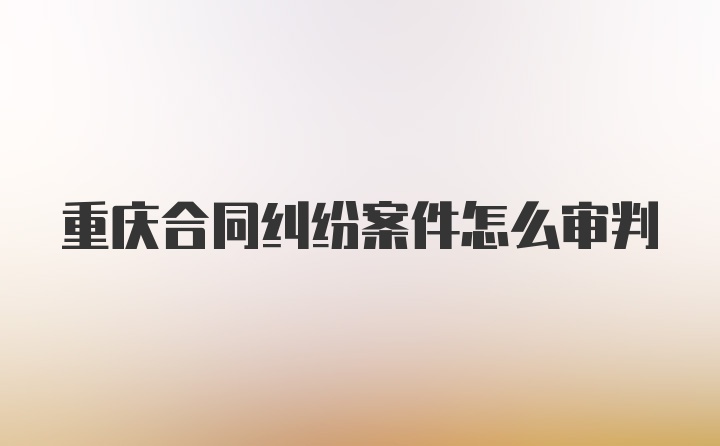 重庆合同纠纷案件怎么审判